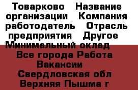 Товарково › Название организации ­ Компания-работодатель › Отрасль предприятия ­ Другое › Минимальный оклад ­ 1 - Все города Работа » Вакансии   . Свердловская обл.,Верхняя Пышма г.